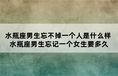 水瓶座男生忘不掉一个人是什么样 水瓶座男生忘记一个女生要多久